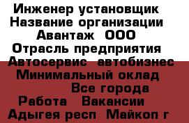 Инженер-установщик › Название организации ­ Авантаж, ООО › Отрасль предприятия ­ Автосервис, автобизнес › Минимальный оклад ­ 40 000 - Все города Работа » Вакансии   . Адыгея респ.,Майкоп г.